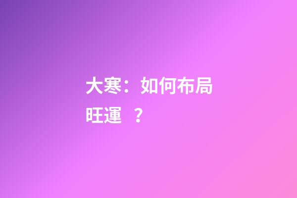 大寒：如何布局旺運？